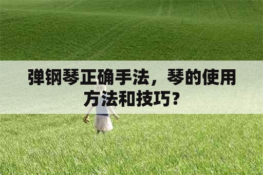 弹钢琴正确手法，琴的使用方法和技巧？