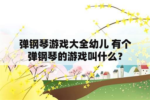 弹钢琴游戏大全幼儿 有个弹钢琴的游戏叫什么？