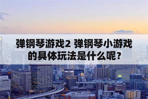 弹钢琴游戏2 弹钢琴小游戏的具体玩法是什么呢？