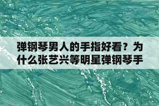 弹钢琴男人的手指好看？为什么张艺兴等明星弹钢琴手指不规范？