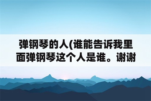 弹钢琴的人(谁能告诉我里面弹钢琴这个人是谁。谢谢大家了？)