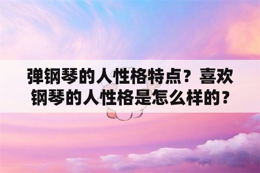 弹钢琴的人性格特点？喜欢钢琴的人性格是怎么样的？