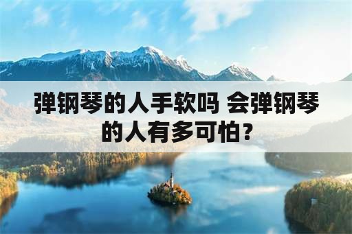 弹钢琴的人手软吗 会弹钢琴的人有多可怕？