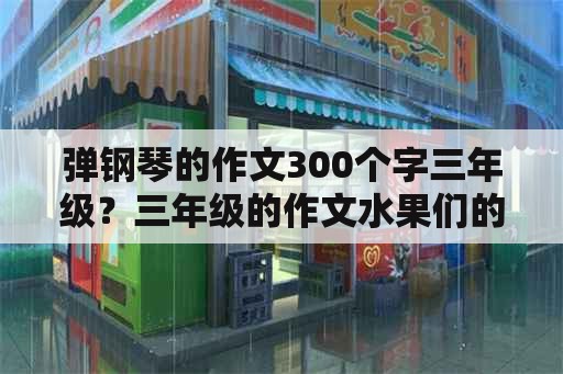 弹钢琴的作文300个字三年级？三年级的作文水果们的音乐会300字？