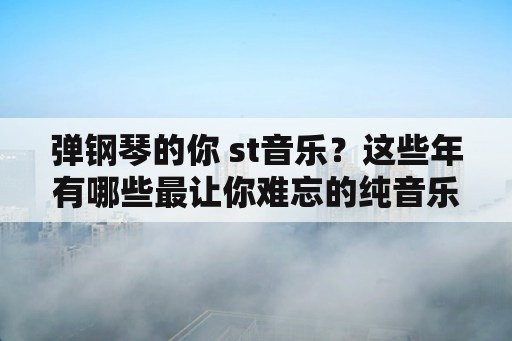 弹钢琴的你 st音乐？这些年有哪些最让你难忘的纯音乐？