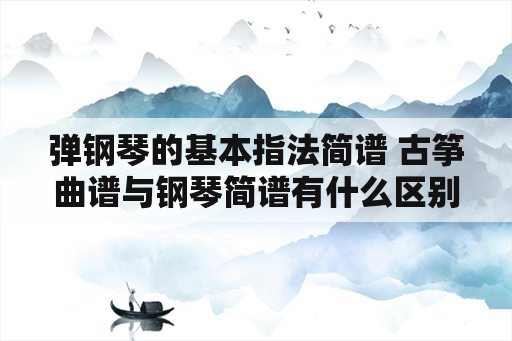 弹钢琴的基本指法简谱 古筝曲谱与钢琴简谱有什么区别？