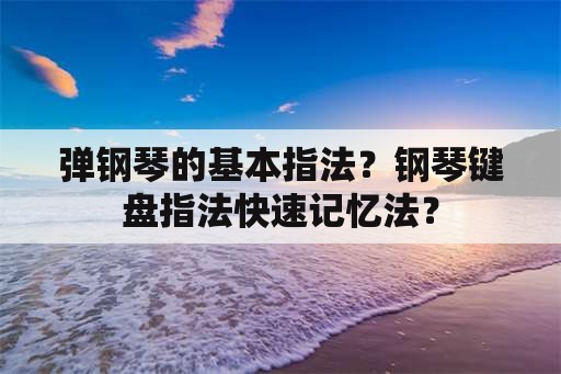 弹钢琴的基本指法？钢琴键盘指法快速记忆法？