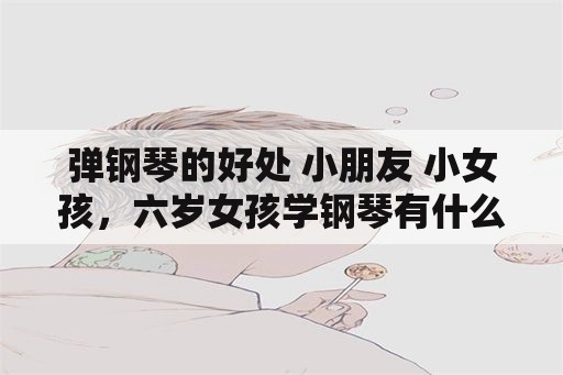 弹钢琴的好处 小朋友 小女孩，六岁女孩学钢琴有什么好处？