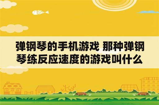 弹钢琴的手机游戏 那种弹钢琴练反应速度的游戏叫什么名字？