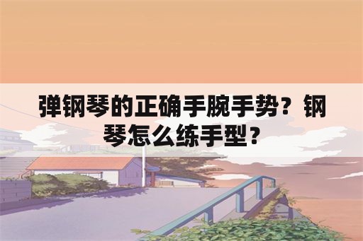 弹钢琴的正确手腕手势？钢琴怎么练手型？