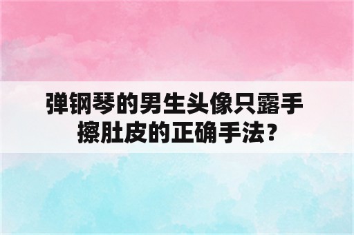 弹钢琴的男生头像只露手 擦肚皮的正确手法？