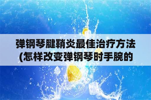 弹钢琴腱鞘炎最佳治疗方法(怎样改变弹钢琴时手腕的僵硬状态？)