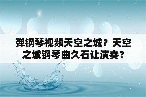 弹钢琴视频天空之城？天空之城钢琴曲久石让演奏？