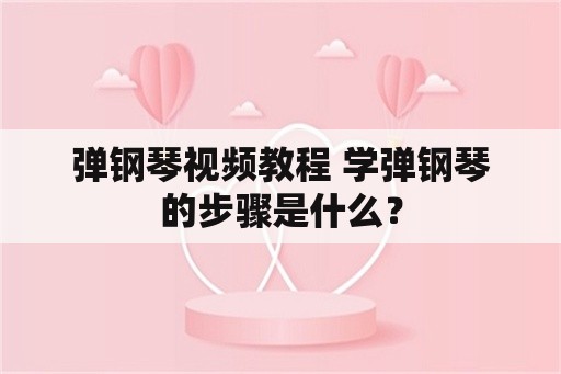 弹钢琴视频教程 学弹钢琴的步骤是什么？