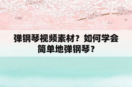 弹钢琴视频素材？如何学会简单地弹钢琴？