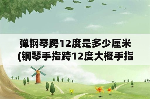 弹钢琴跨12度是多少厘米(钢琴手指跨12度大概手指多少厘米？)