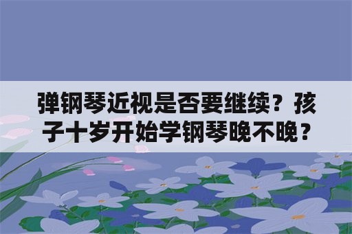 弹钢琴近视是否要继续？孩子十岁开始学钢琴晚不晚？