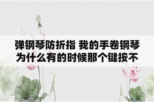 弹钢琴防折指 我的手卷钢琴为什么有的时候那个键按不响？