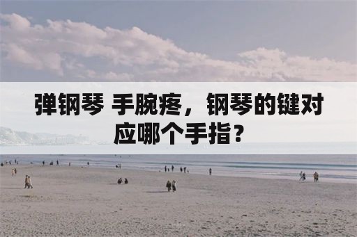 弹钢琴 手腕疼，钢琴的键对应哪个手指？