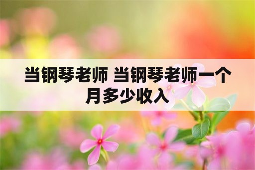 当钢琴老师 当钢琴老师一个月多少收入