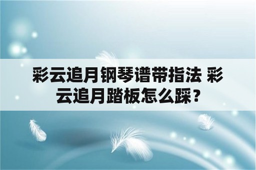 彩云追月钢琴谱带指法 彩云追月踏板怎么踩？