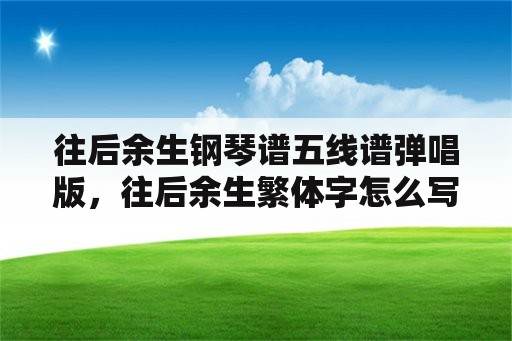 往后余生钢琴谱五线谱弹唱版，往后余生繁体字怎么写？