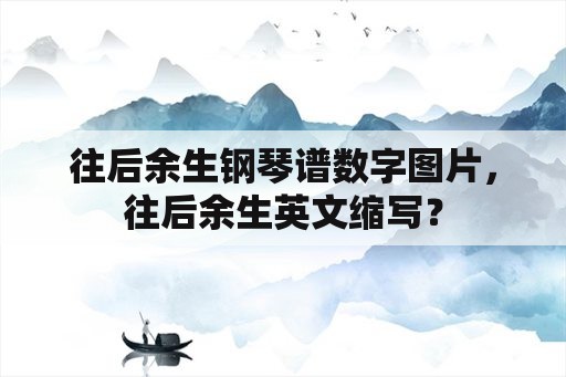 往后余生钢琴谱数字图片，往后余生英文缩写？