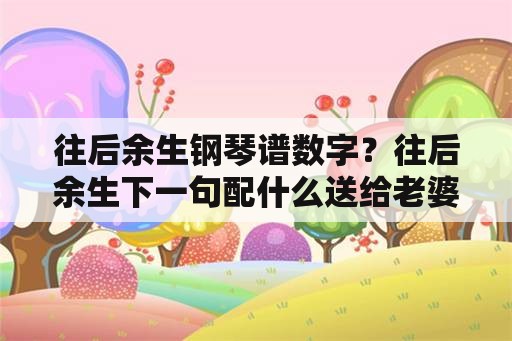 往后余生钢琴谱数字？往后余生下一句配什么送给老婆？