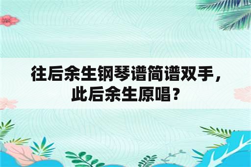 往后余生钢琴谱简谱双手，此后余生原唱？