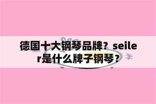 德国十大钢琴品牌？seiler是什么牌子钢琴？