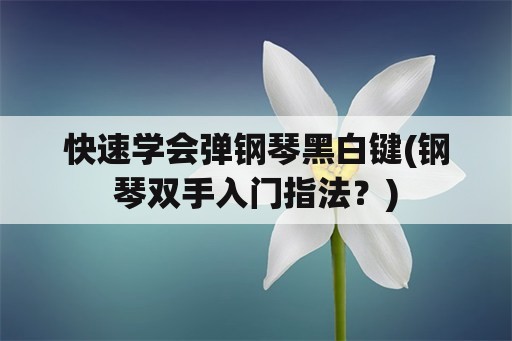 快速学会弹钢琴黑白键(钢琴双手入门指法？)