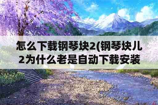 怎么下载钢琴块2(钢琴块儿2为什么老是自动下载安装？)