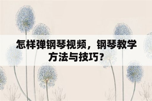 怎样弹钢琴视频，钢琴教学方法与技巧？