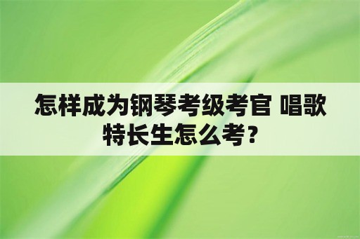 怎样成为钢琴考级考官 唱歌特长生怎么考？