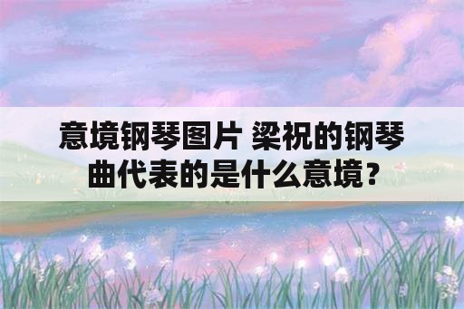 意境钢琴图片 梁祝的钢琴曲代表的是什么意境？