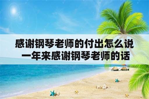 感谢钢琴老师的付出怎么说 一年来感谢钢琴老师的话语？