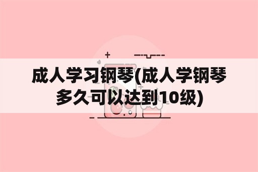 成人学习钢琴(成人学钢琴多久可以达到10级)