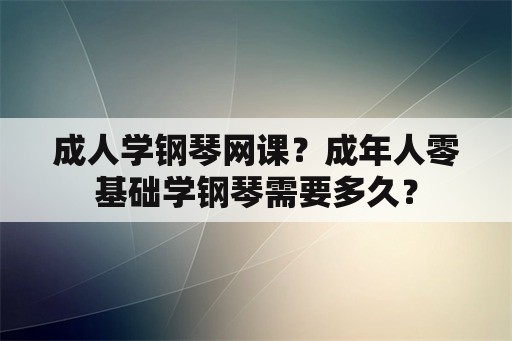 成人学钢琴网课？成年人零基础学钢琴需要多久？