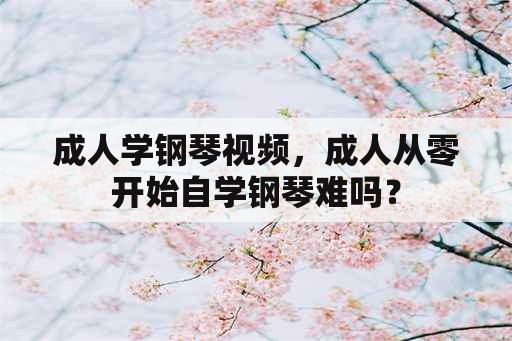 成人学钢琴视频，成人从零开始自学钢琴难吗？