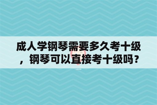 成人学钢琴需要多久考十级，钢琴可以直接考十级吗？