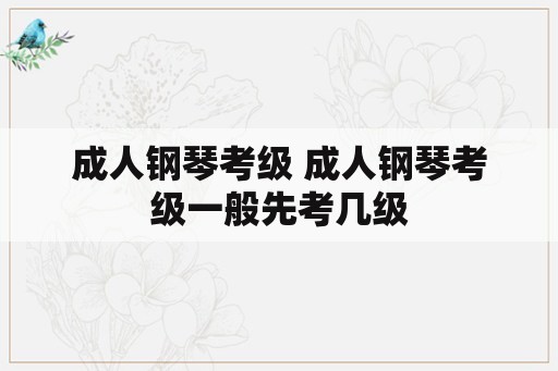 成人钢琴考级 成人钢琴考级一般先考几级