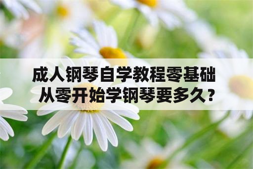 成人钢琴自学教程零基础 从零开始学钢琴要多久？