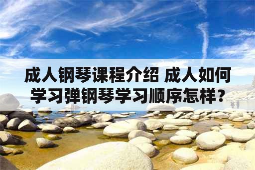 成人钢琴课程介绍 成人如何学习弹钢琴学习顺序怎样？