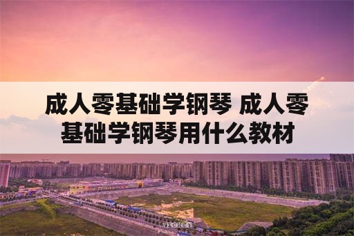 成人零基础学钢琴 成人零基础学钢琴用什么教材