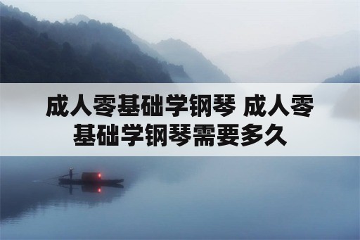 成人零基础学钢琴 成人零基础学钢琴需要多久