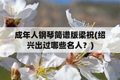 成年人钢琴简谱版梁祝(绍兴出过哪些名人？)