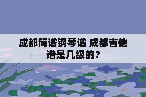 成都简谱钢琴谱 成都吉他谱是几级的？