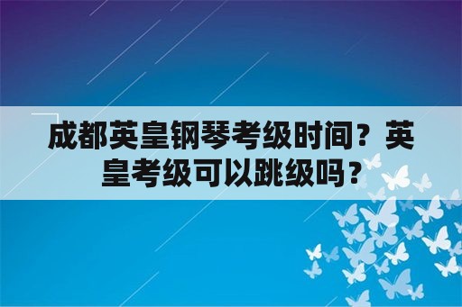 成都英皇钢琴考级时间？英皇考级可以跳级吗？