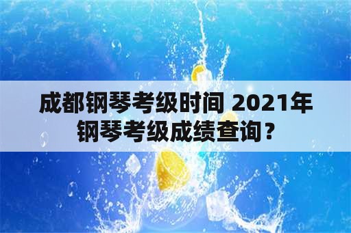 成都钢琴考级时间 2021年钢琴考级成绩查询？