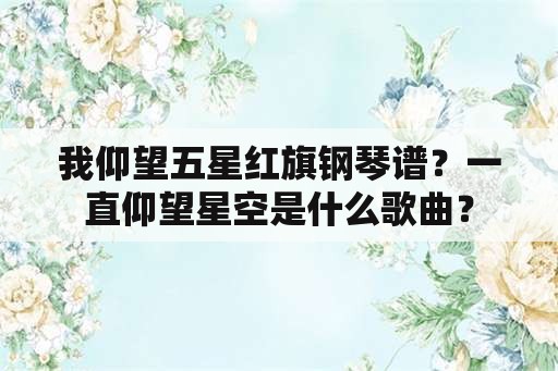 我仰望五星红旗钢琴谱？一直仰望星空是什么歌曲？